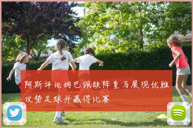 阿斯评论姆巴佩缺阵皇马展现优雅攻势足球并赢得比赛