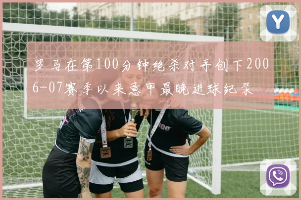 罗马在第100分钟绝杀对手创下2006-07赛季以来意甲最晚进球纪录