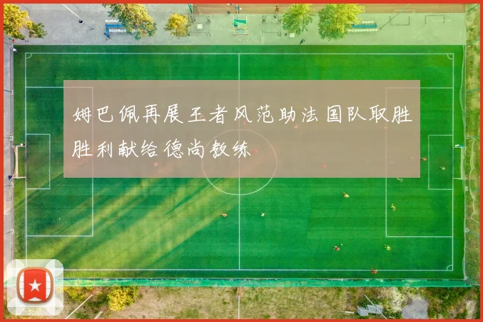 姆巴佩再展王者风范助法国队取胜胜利献给德尚教练