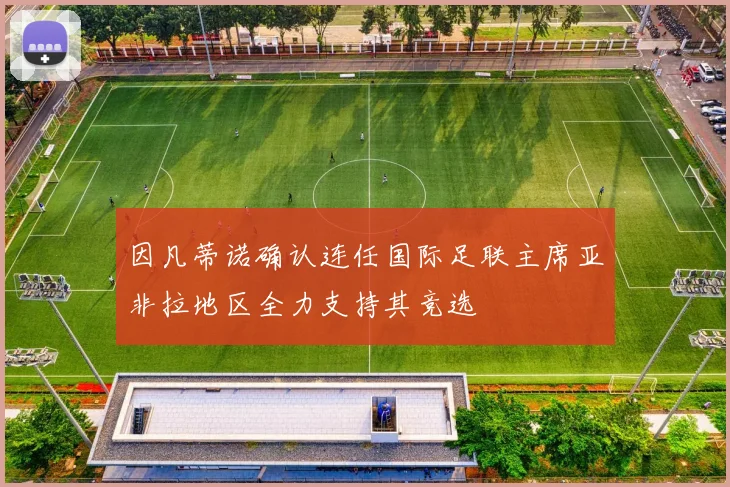 因凡蒂诺确认连任国际足联主席亚非拉地区全力支持其竞选