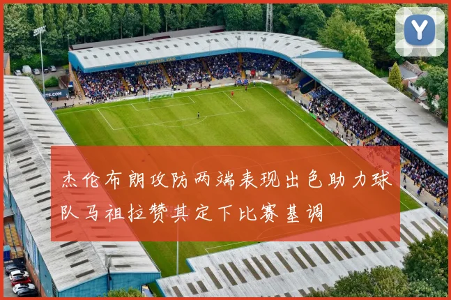 杰伦布朗攻防两端表现出色助力球队马祖拉赞其定下比赛基调