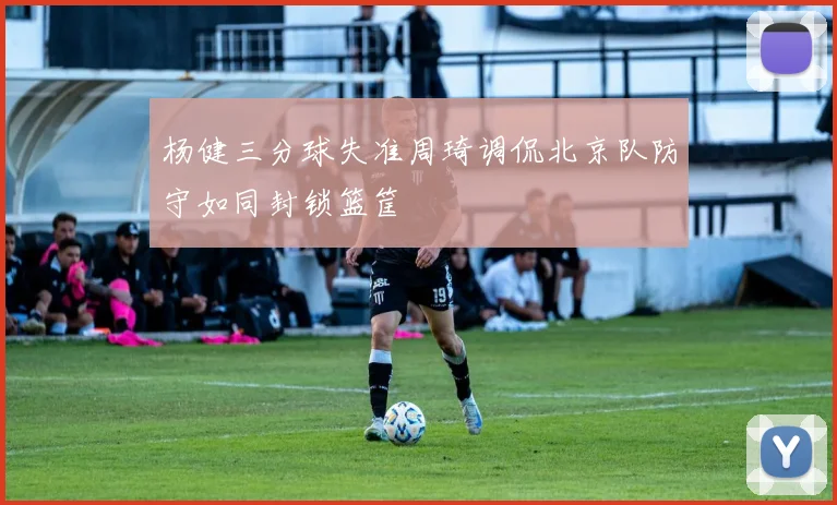 杨健三分球失准周琦调侃北京队防守如同封锁篮筐