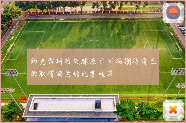 约克雷斯对失球表示不满期待荷兰能取得满意的比赛结果