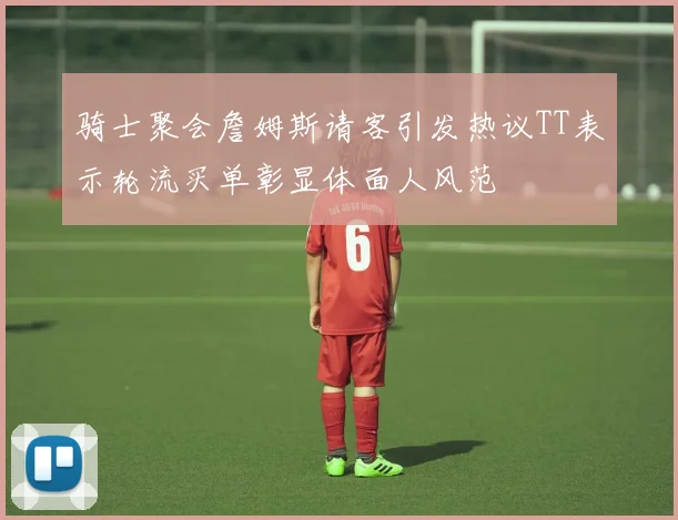 骑士聚会詹姆斯请客引发热议TT表示轮流买单彰显体面人风范