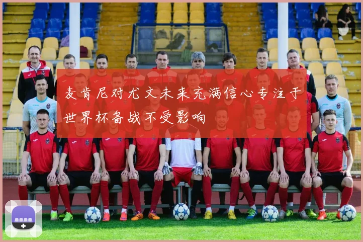 麦肯尼对尤文未来充满信心专注于世界杯备战不受影响