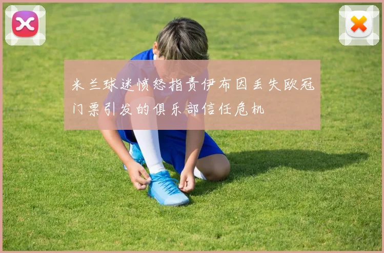 米兰球迷愤怒指责伊布因丢失欧冠门票引发的俱乐部信任危机