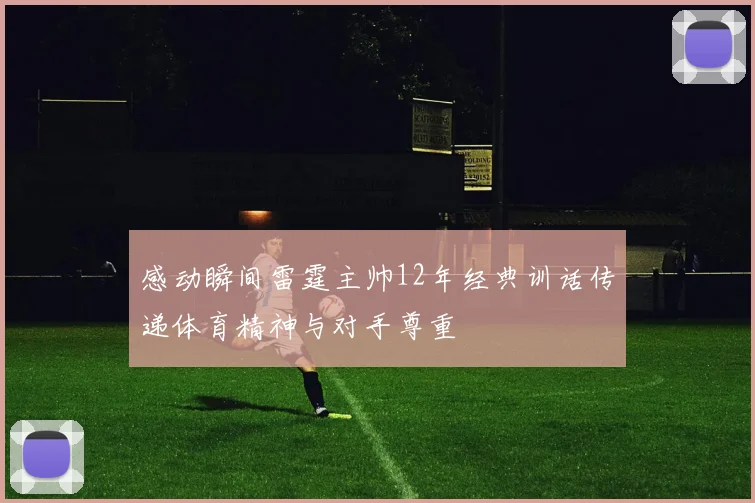 感动瞬间雷霆主帅12年经典训话传递体育精神与对手尊重