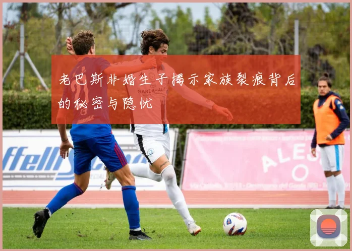 老巴斯非婚生子揭示家族裂痕背后的秘密与隐忧