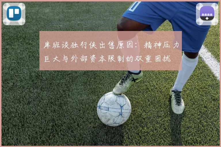 库班谈独行侠出售原因：精神压力巨大与外部资本限制的双重困扰