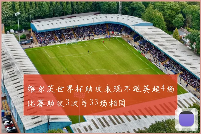 维尔茨世界杯助攻表现不逊英超4场比赛助攻3次与33场相同