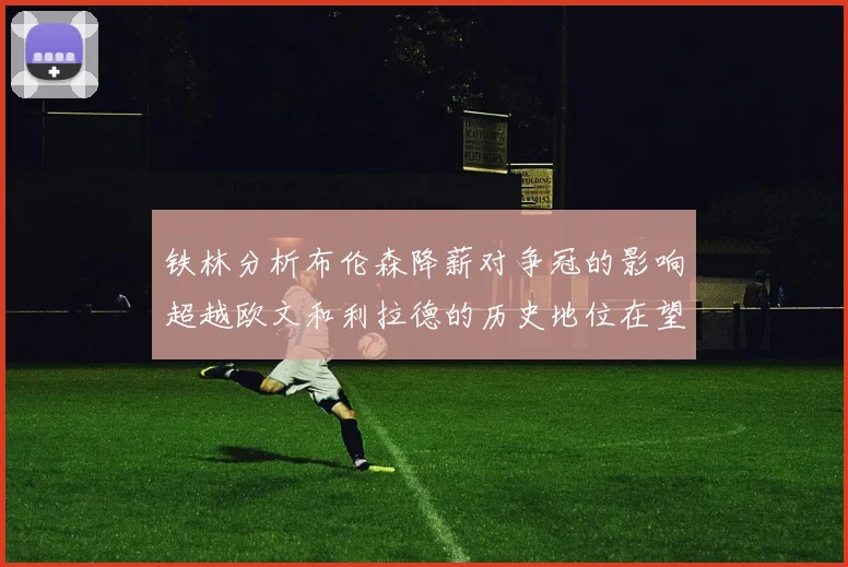 铁林分析布伦森降薪对争冠的影响超越欧文和利拉德的历史地位在望