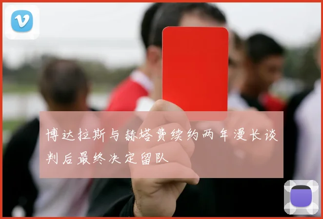博达拉斯与赫塔费续约两年漫长谈判后最终决定留队