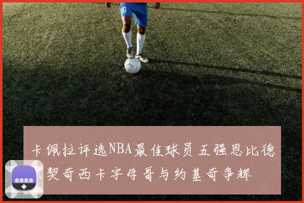 卡佩拉评选NBA最佳球员五强恩比德东契奇西卡字母哥与约基奇争辉