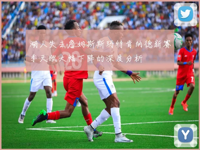 湖人失去詹姆斯斯玛特肯纳德新赛季天赋大幅下降的深度分析