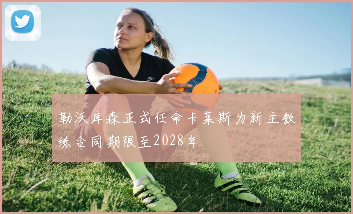 勒沃库森正式任命卡莱斯为新主教练合同期限至2028年
