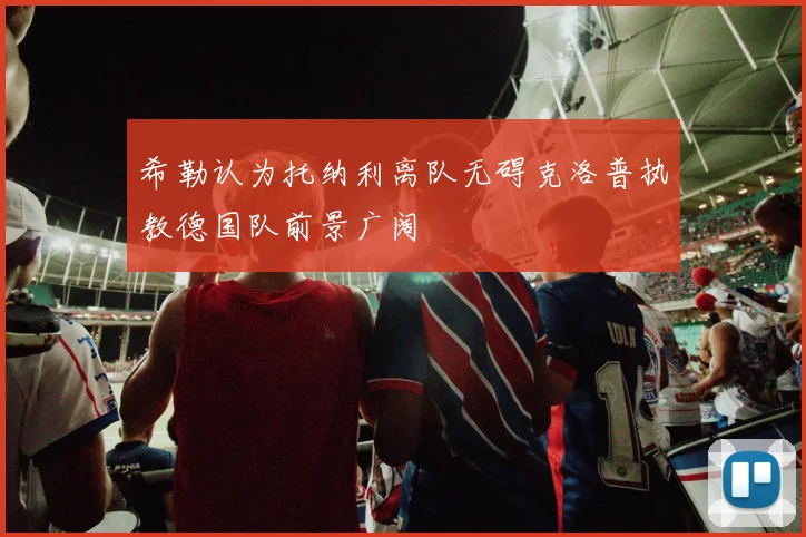 希勒认为托纳利离队无碍克洛普执教德国队前景广阔