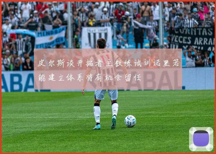 皮尔斯谈开拓者主教练试训诺里若能建立体系将有机会留任