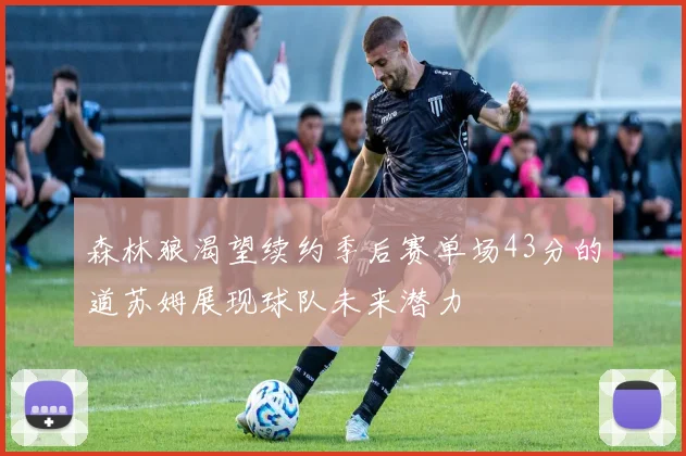 森林狼渴望续约季后赛单场43分的道苏姆展现球队未来潜力