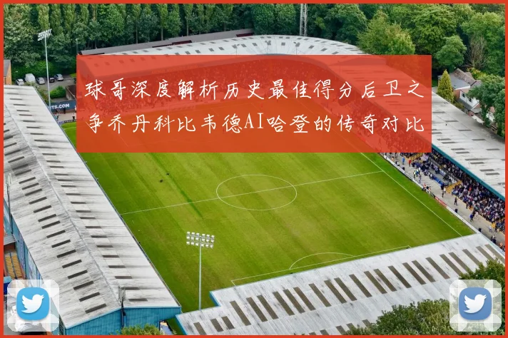 球哥深度解析历史最佳得分后卫之争乔丹科比韦德AI哈登的传奇对比