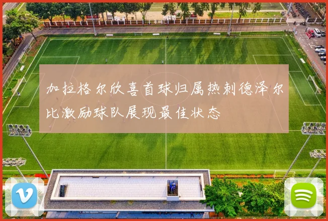 加拉格尔欣喜首球归属热刺德泽尔比激励球队展现最佳状态