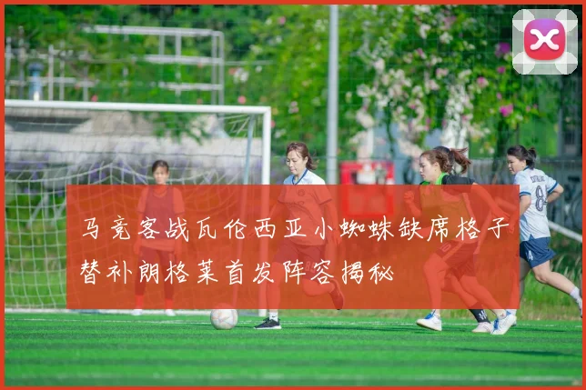 马竞客战瓦伦西亚小蜘蛛缺席格子替补朗格莱首发阵容揭秘