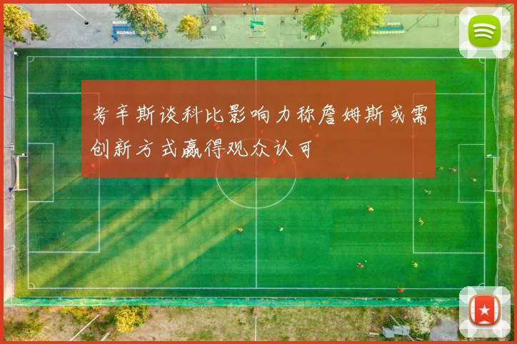 考辛斯谈科比影响力称詹姆斯或需创新方式赢得观众认可