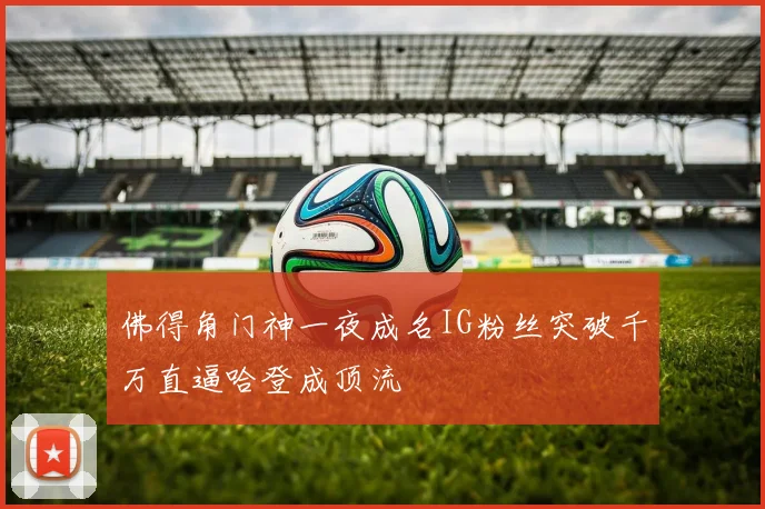 佛得角门神一夜成名IG粉丝突破千万直逼哈登成顶流
