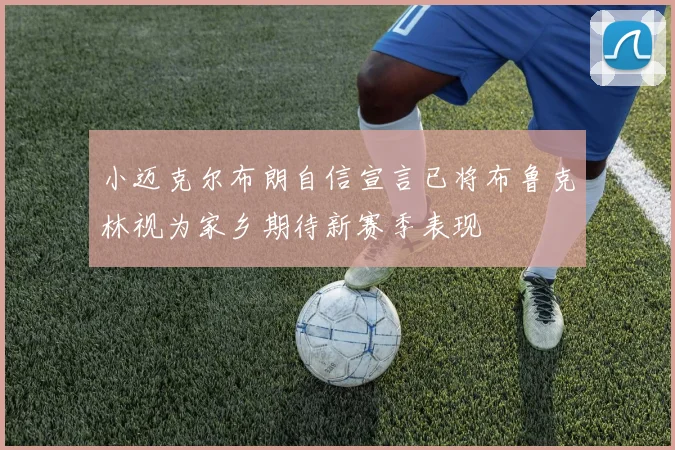 小迈克尔布朗自信宣言已将布鲁克林视为家乡期待新赛季表现