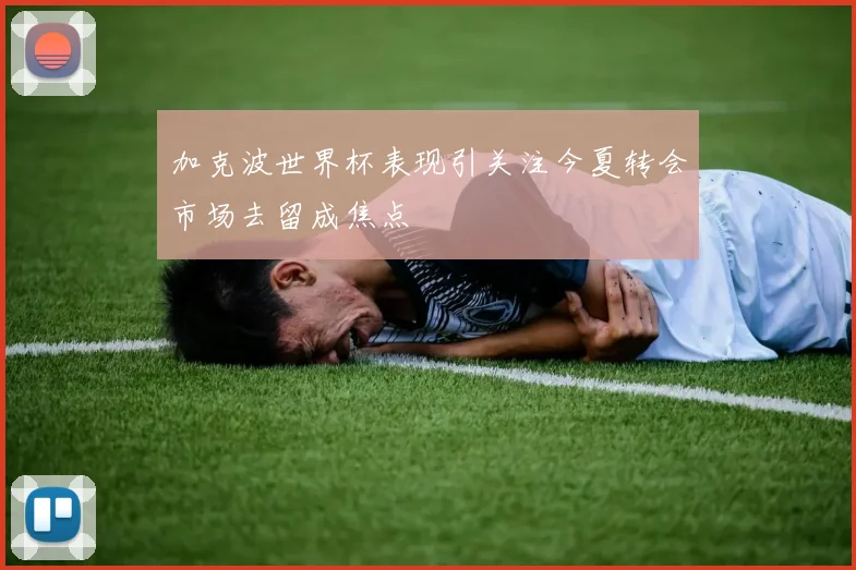 加克波世界杯表现引关注今夏转会市场去留成焦点