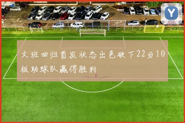 文班回归首发状态出色砍下22分10板助球队赢得胜利