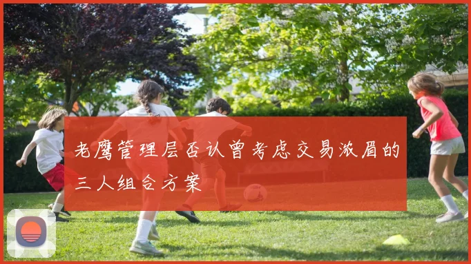 老鹰管理层否认曾考虑交易浓眉的三人组合方案