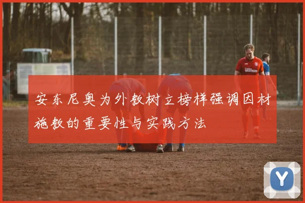 安东尼奥为外教树立榜样强调因材施教的重要性与实践方法